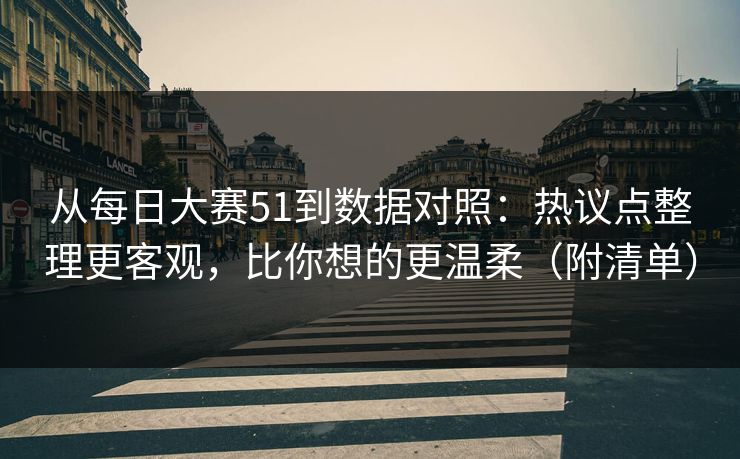 从每日大赛51到数据对照：热议点整理更客观，比你想的更温柔（附清单）