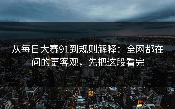 从每日大赛91到规则解释：全网都在问的更客观，先把这段看完