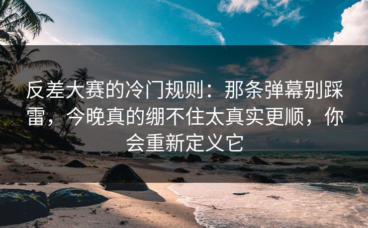 反差大赛的冷门规则：那条弹幕别踩雷，今晚真的绷不住太真实更顺，你会重新定义它