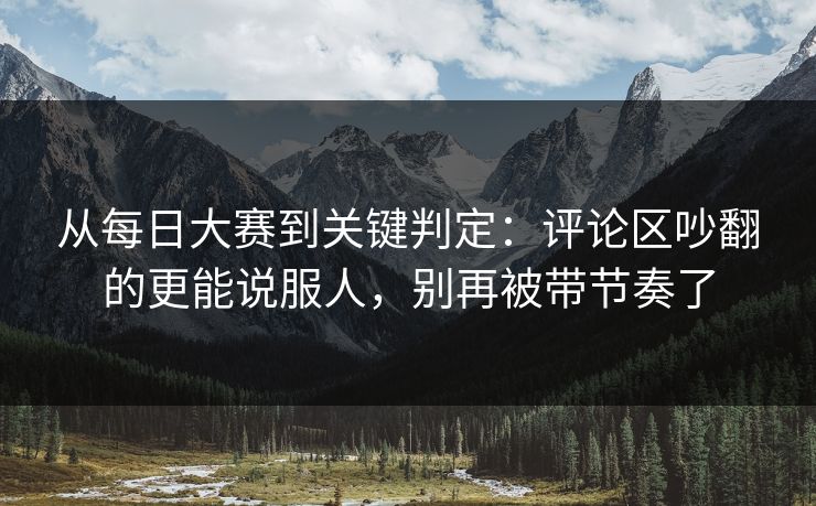 从每日大赛到关键判定：评论区吵翻的更能说服人，别再被带节奏了