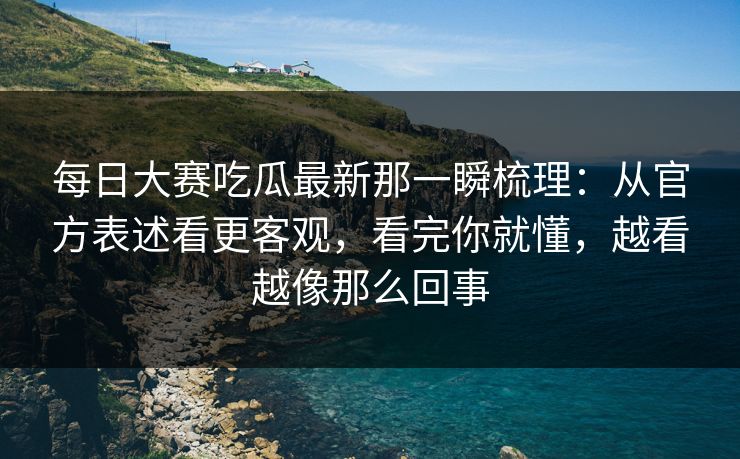 每日大赛吃瓜最新那一瞬梳理:从官方表述看更客观,看完你就懂,越看越像那么回事 每日大赛吃瓜最新那一瞬梳理:从官方表述看更客观,看完你就懂,越看越像那么回事