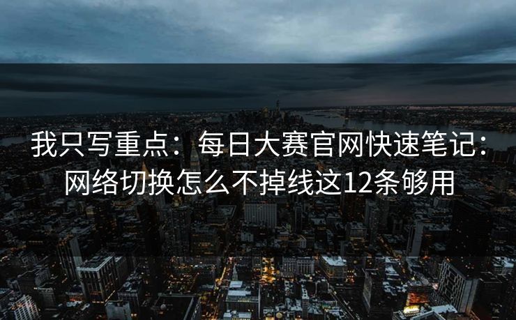 我只写重点：每日大赛官网快速笔记：网络切换怎么不掉线这12条够用