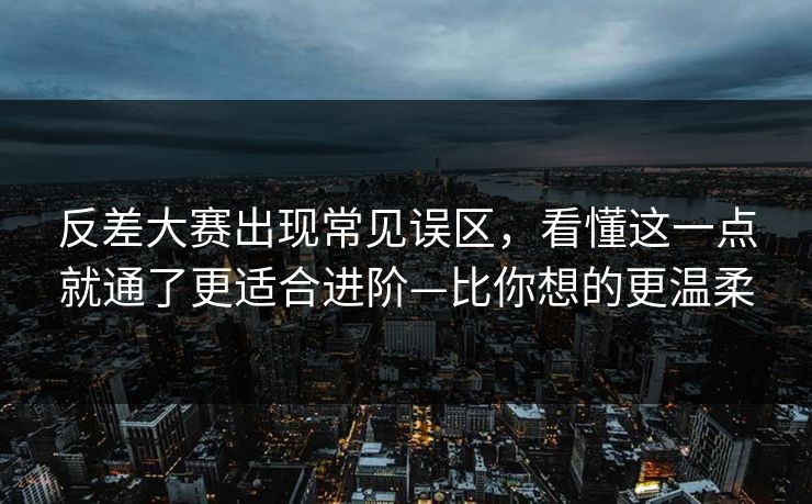 反差大赛出现常见误区,看懂这一点就通了更适合进阶—比你想的更温柔 反差大赛出现常见误区,看懂这一点就通了更适合进阶—比你想的更温柔