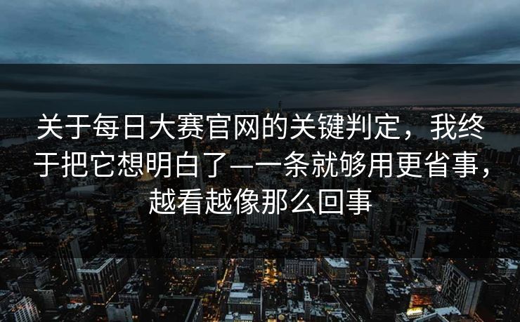 关于每日大赛官网的关键判定，我终于把它想明白了—一条就够用更省事，越看越像那么回事