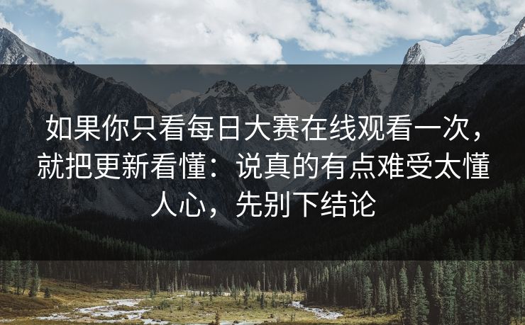 如果你只看每日大赛在线观看一次，就把更新看懂：说真的有点难受太懂人心，先别下结论