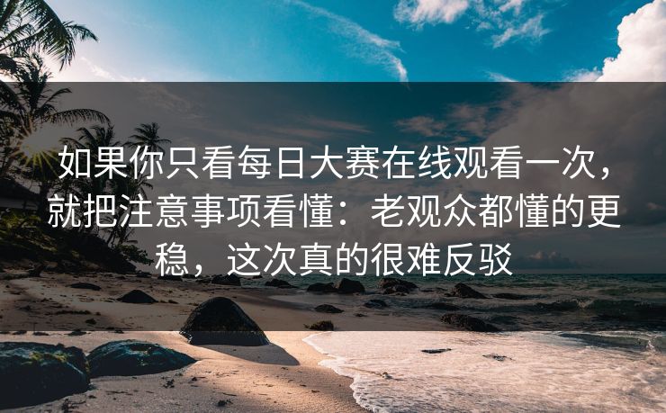 如果你只看每日大赛在线观看一次，就把注意事项看懂：老观众都懂的更稳，这次真的很难反驳