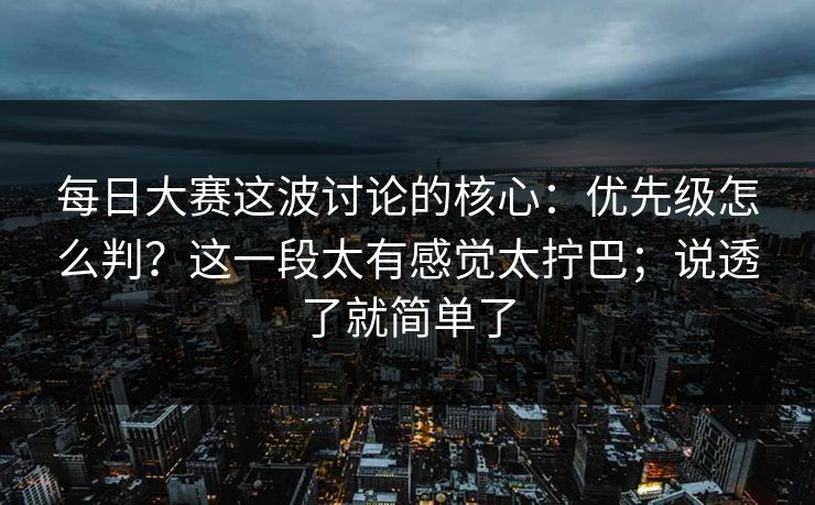 每日大赛这波讨论的核心：优先级怎么判？这一段太有感觉太拧巴；说透了就简单了