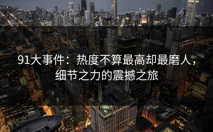 91大事件：热度不算最高却最磨人，细节之力的震撼之旅