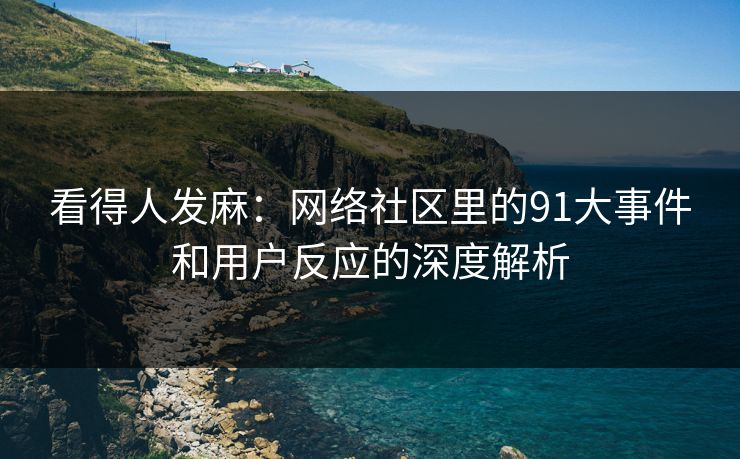 看得人发麻：网络社区里的91大事件和用户反应的深度解析