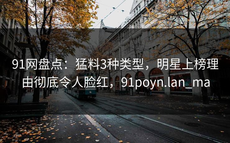 91网盘点：猛料3种类型，明星上榜理由彻底令人脸红，91poyn.lan_ma