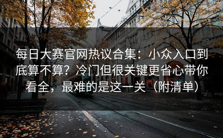 每日大赛官网热议合集：小众入口到底算不算？冷门但很关键更省心带你看全，最难的是这一关（附清单）