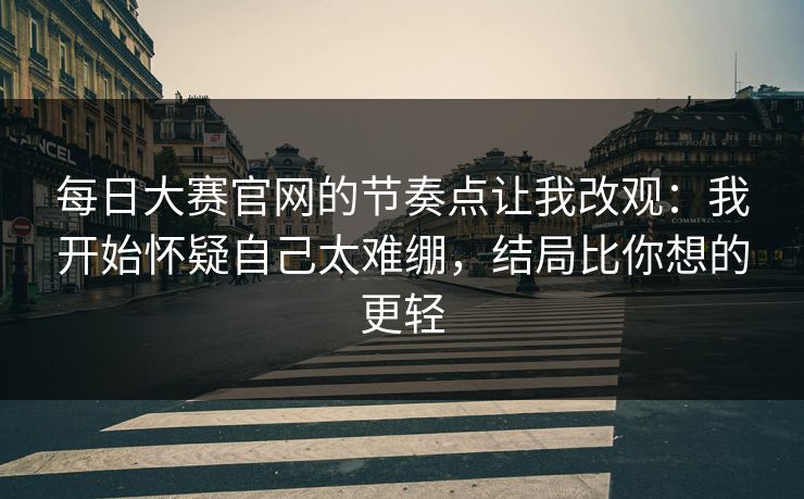 每日大赛官网的节奏点让我改观：我开始怀疑自己太难绷，结局比你想的更轻