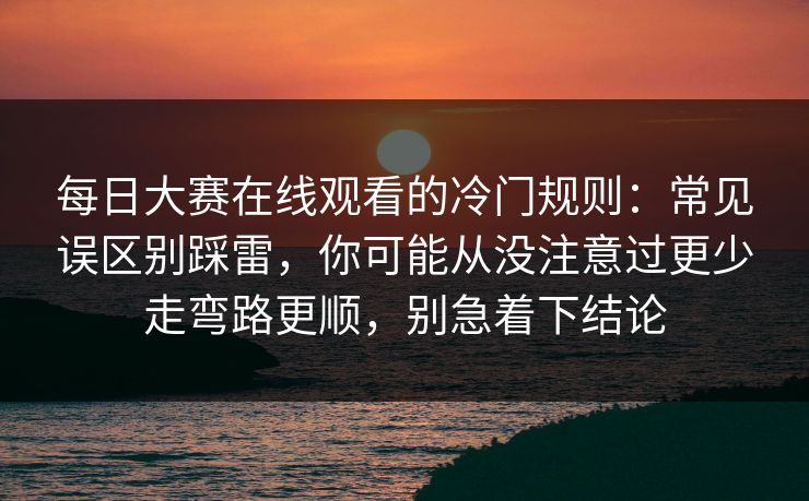 每日大赛在线观看的冷门规则：常见误区别踩雷，你可能从没注意过更少走弯路更顺，别急着下结论