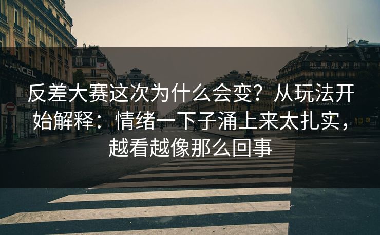 反差大赛这次为什么会变？从玩法开始解释：情绪一下子涌上来太扎实，越看越像那么回事