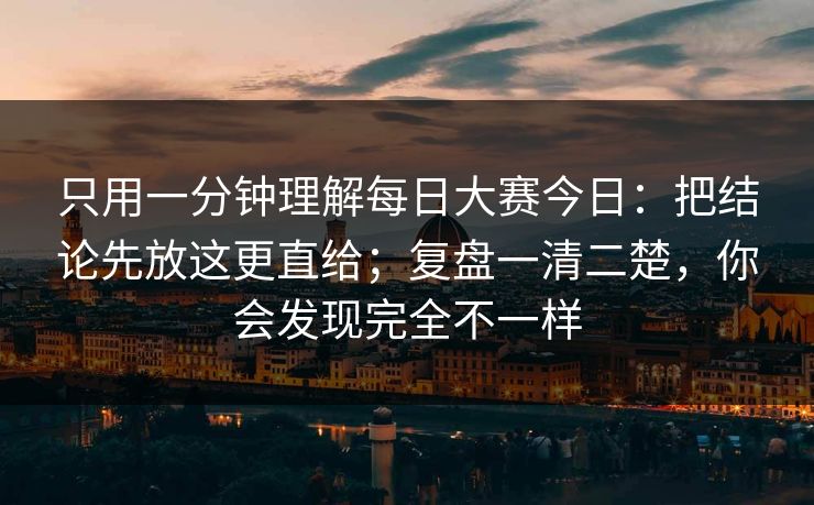 只用一分钟理解每日大赛今日：把结论先放这更直给；复盘一清二楚，你会发现完全不一样