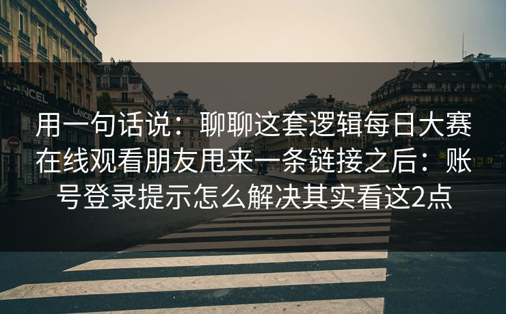 用一句话说：聊聊这套逻辑每日大赛在线观看朋友甩来一条链接之后：账号登录提示怎么解决其实看这2点