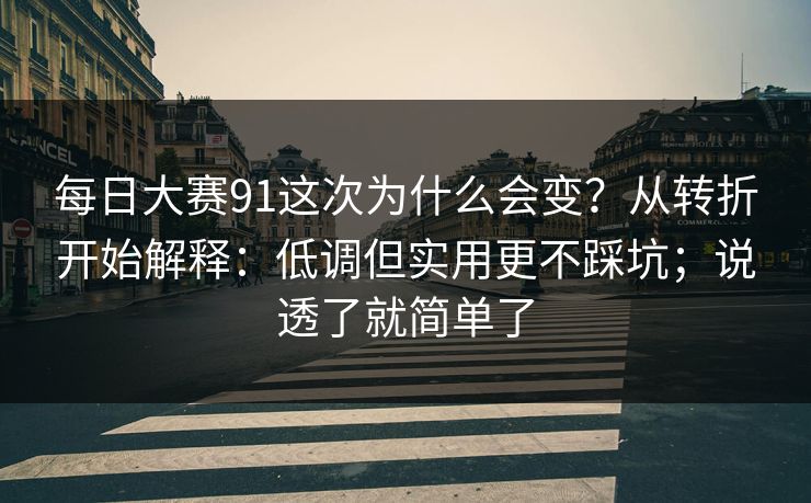 每日大赛91这次为什么会变？从转折开始解释：低调但实用更不踩坑；说透了就简单了