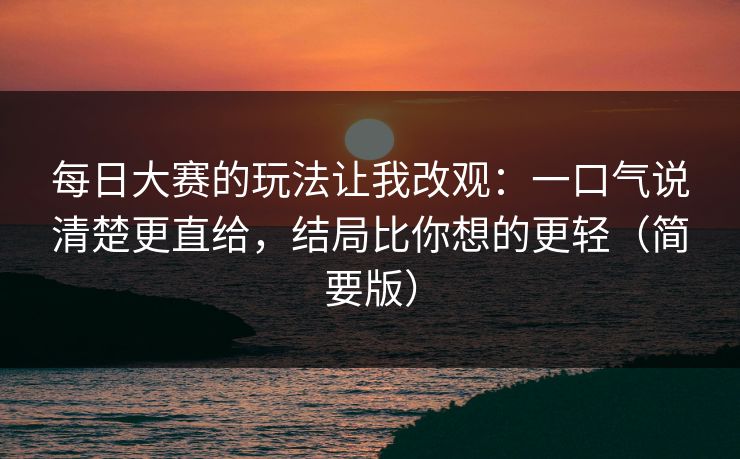 每日大赛的玩法让我改观:一口气说清楚更直给,结局比你想的更轻(简要版) 每日大赛的玩法让我改观:一口气说清楚更直给,结局比你想的更轻(简要版)