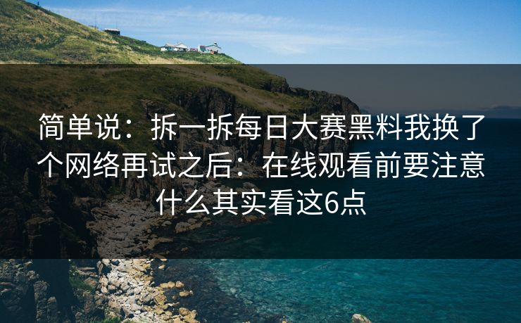 简单说：拆一拆每日大赛黑料我换了个网络再试之后：在线观看前要注意什么其实看这6点