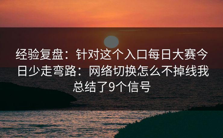 经验复盘：针对这个入口每日大赛今日少走弯路：网络切换怎么不掉线我总结了9个信号