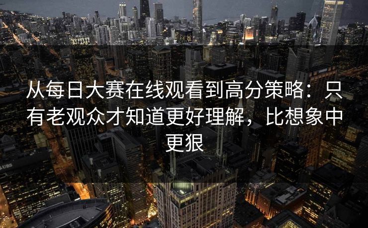 从每日大赛在线观看到高分策略：只有老观众才知道更好理解，比想象中更狠