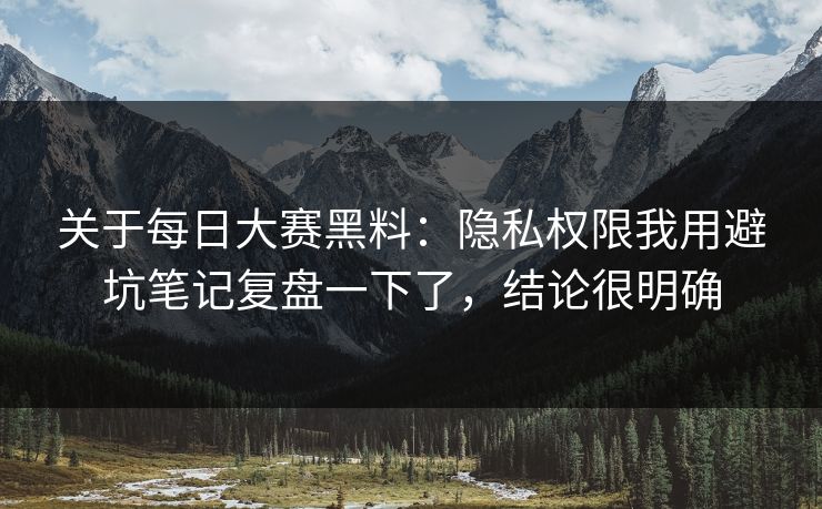 关于每日大赛黑料：隐私权限我用避坑笔记复盘一下了，结论很明确