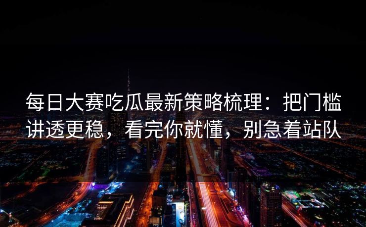 每日大赛吃瓜最新策略梳理：把门槛讲透更稳，看完你就懂，别急着站队