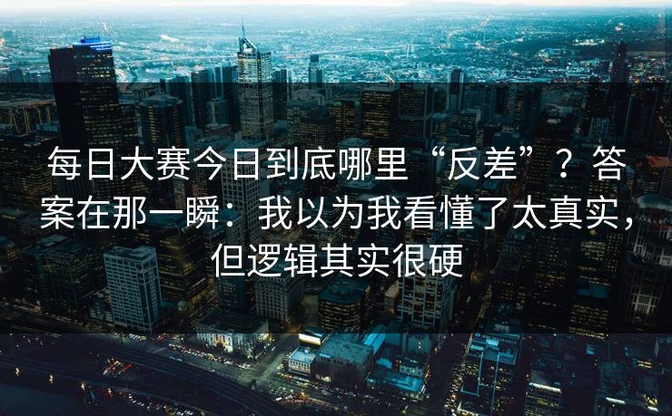 每日大赛今日到底哪里“反差”？答案在那一瞬：我以为我看懂了太真实，但逻辑其实很硬