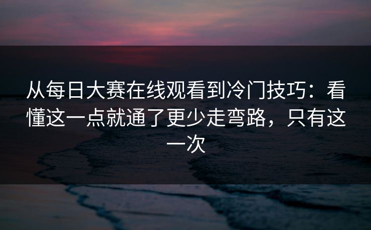 从每日大赛在线观看到冷门技巧：看懂这一点就通了更少走弯路，只有这一次