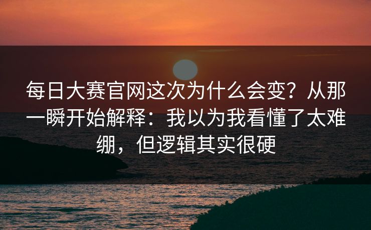 每日大赛官网这次为什么会变？从那一瞬开始解释：我以为我看懂了太难绷，但逻辑其实很硬