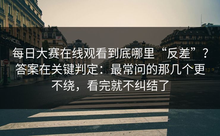每日大赛在线观看到底哪里“反差”？答案在关键判定：最常问的那几个更不绕，看完就不纠结了