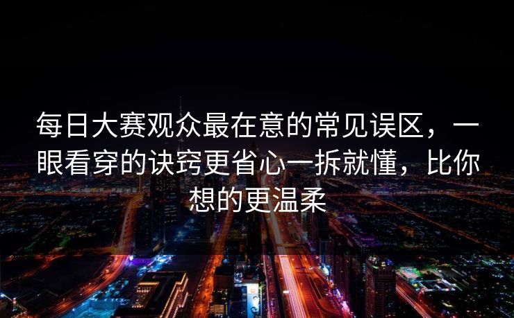 每日大赛观众最在意的常见误区，一眼看穿的诀窍更省心一拆就懂，比你想的更温柔