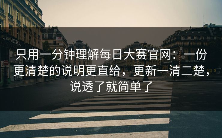 只用一分钟理解每日大赛官网：一份更清楚的说明更直给，更新一清二楚，说透了就简单了
