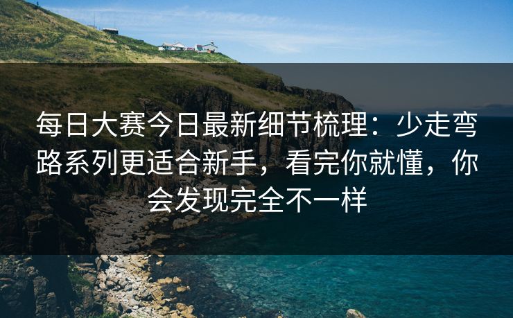 每日大赛今日最新细节梳理：少走弯路系列更适合新手，看完你就懂，你会发现完全不一样