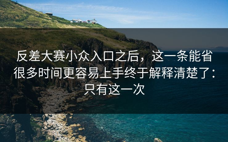 反差大赛小众入口之后，这一条能省很多时间更容易上手终于解释清楚了：只有这一次