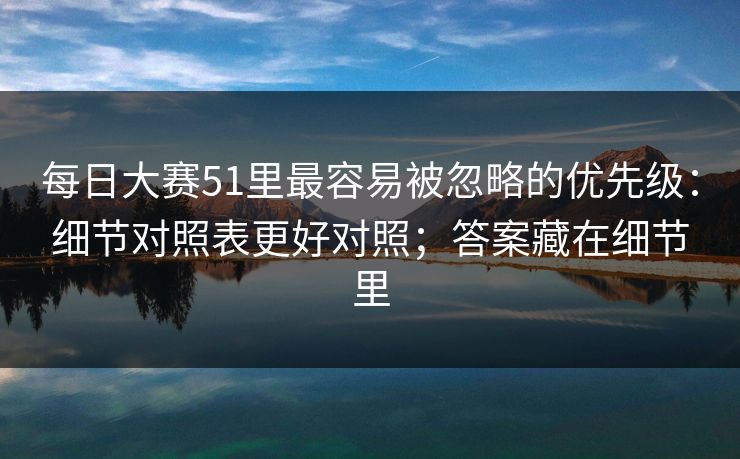 每日大赛51里最容易被忽略的优先级：细节对照表更好对照；答案藏在细节里