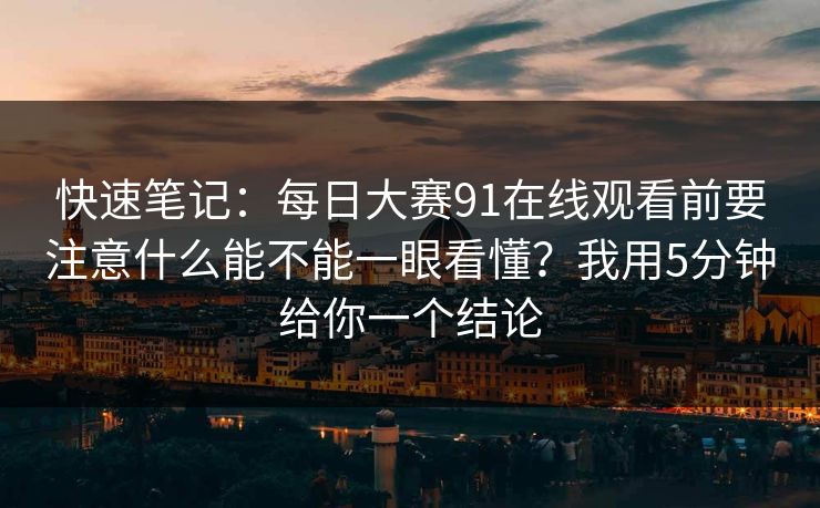 快速笔记：每日大赛91在线观看前要注意什么能不能一眼看懂？我用5分钟给你一个结论