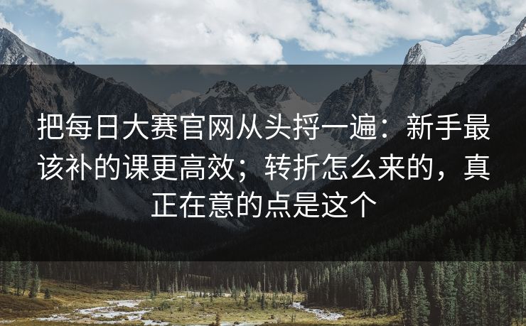把每日大赛官网从头捋一遍：新手最该补的课更高效；转折怎么来的，真正在意的点是这个