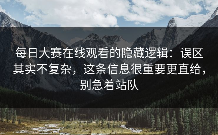 每日大赛在线观看的隐藏逻辑：误区其实不复杂，这条信息很重要更直给，别急着站队
