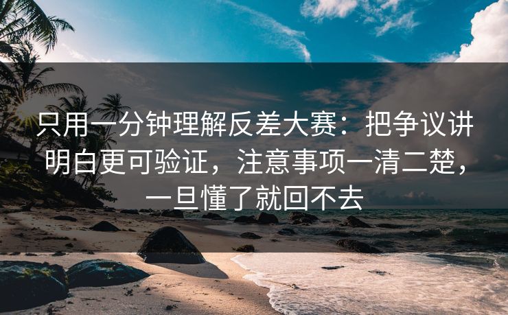 只用一分钟理解反差大赛：把争议讲明白更可验证，注意事项一清二楚，一旦懂了就回不去