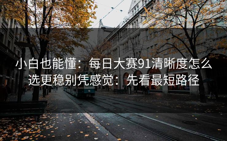 小白也能懂:每日大赛91清晰度怎么选更稳别凭感觉:先看最短路径 小白也能懂:每日大赛91清晰度怎么选更稳别凭感觉:先看最短路径