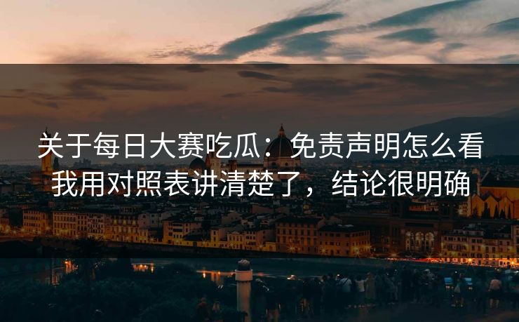 关于每日大赛吃瓜:免责声明怎么看我用对照表讲清楚了,结论很明确 关于每日大赛吃瓜:免责声明怎么看我用对照表讲清楚了,结论很明确