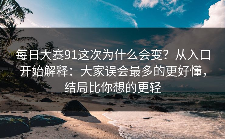 每日大赛91这次为什么会变？从入口开始解释：大家误会最多的更好懂，结局比你想的更轻